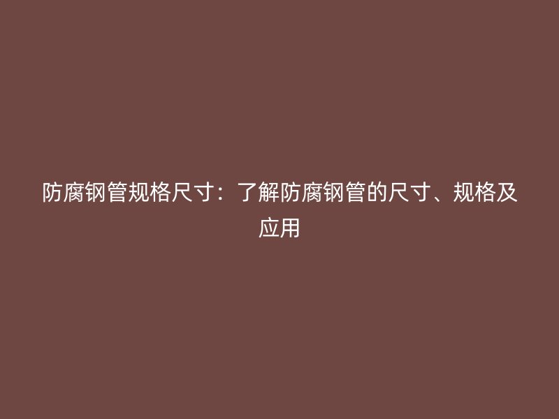 防腐鋼管規(guī)格尺寸：了解防腐鋼管的尺寸、規(guī)格及應(yīng)用