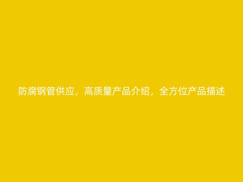 防腐鋼管供應(yīng)，高質(zhì)量產(chǎn)品介紹，全方位產(chǎn)品描述