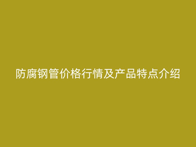 防腐鋼管價(jià)格行情及產(chǎn)品特點(diǎn)介紹