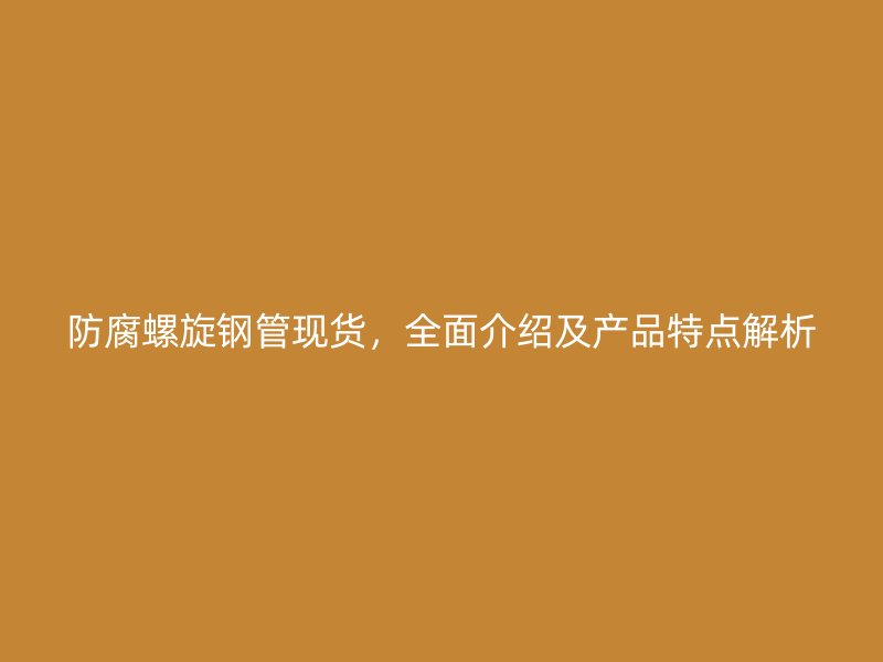 防腐螺旋鋼管現(xiàn)貨，全面介紹及產(chǎn)品特點(diǎn)解析