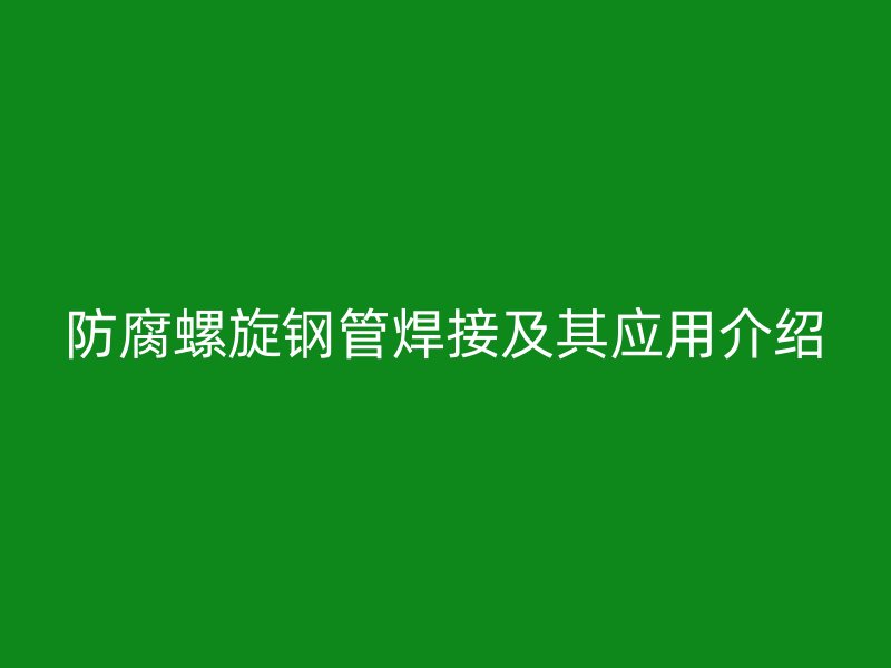防腐螺旋鋼管焊接及其應(yīng)用介紹
