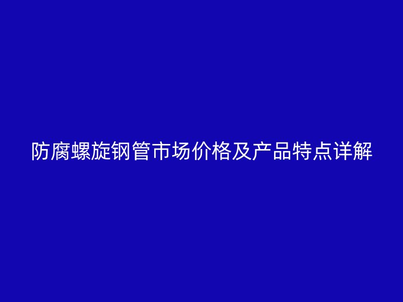 防腐螺旋鋼管市場價格及產(chǎn)品特點詳解