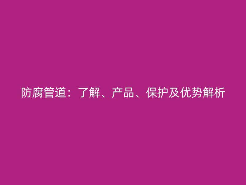 防腐管道：了解、產(chǎn)品、保護(hù)及優(yōu)勢(shì)解析