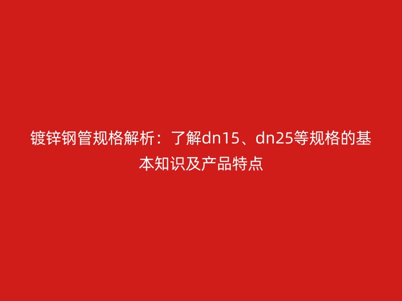 鍍鋅鋼管規(guī)格解析：了解dn15、dn25等規(guī)格的基本知識(shí)及產(chǎn)品特點(diǎn)