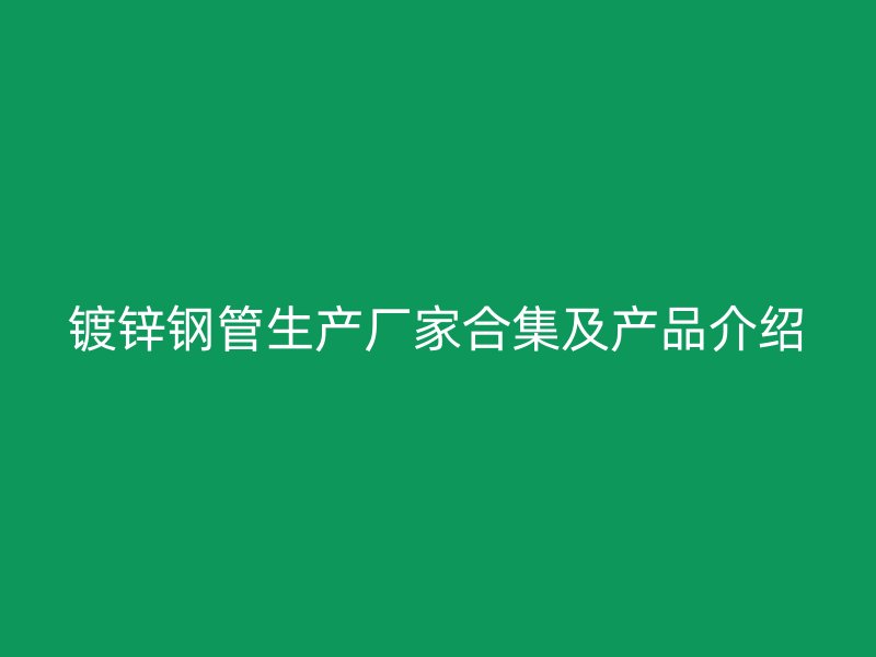 鍍鋅鋼管生產(chǎn)廠家合集及產(chǎn)品介紹