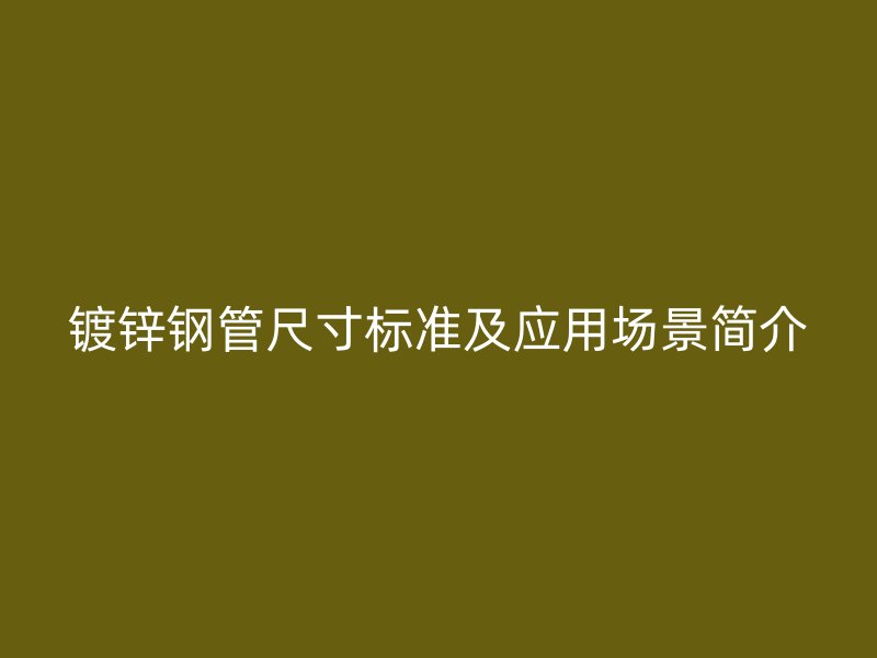 鍍鋅鋼管尺寸標準及應(yīng)用場景簡介