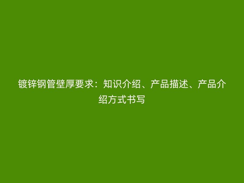 鍍鋅鋼管壁厚要求：知識介紹、產(chǎn)品描述、產(chǎn)品介紹方式書寫