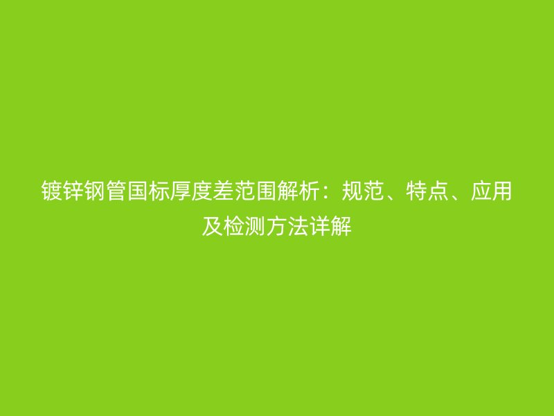 鍍鋅鋼管國(guó)標(biāo)厚度差范圍解析：規(guī)范、特點(diǎn)、應(yīng)用及檢測(cè)方法詳解