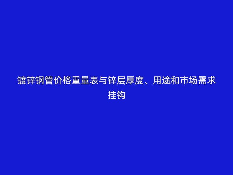 鍍鋅鋼管價格重量表與鋅層厚度、用途和市場需求掛鉤