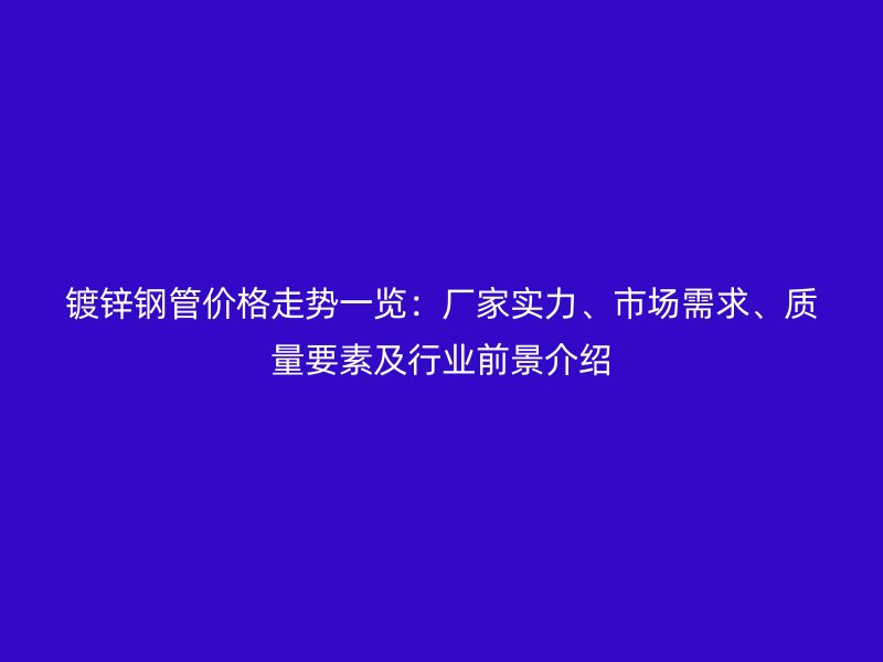 鍍鋅鋼管價格走勢一覽：廠家實力、市場需求、質(zhì)量要素及行業(yè)前景介紹