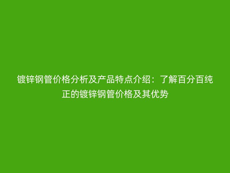 鍍鋅鋼管價(jià)格分析及產(chǎn)品特點(diǎn)介紹：了解百分百純正的鍍鋅鋼管價(jià)格及其優(yōu)勢(shì)