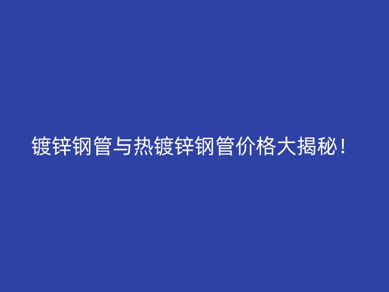 鍍鋅鋼管與熱鍍鋅鋼管價(jià)格大揭秘！
