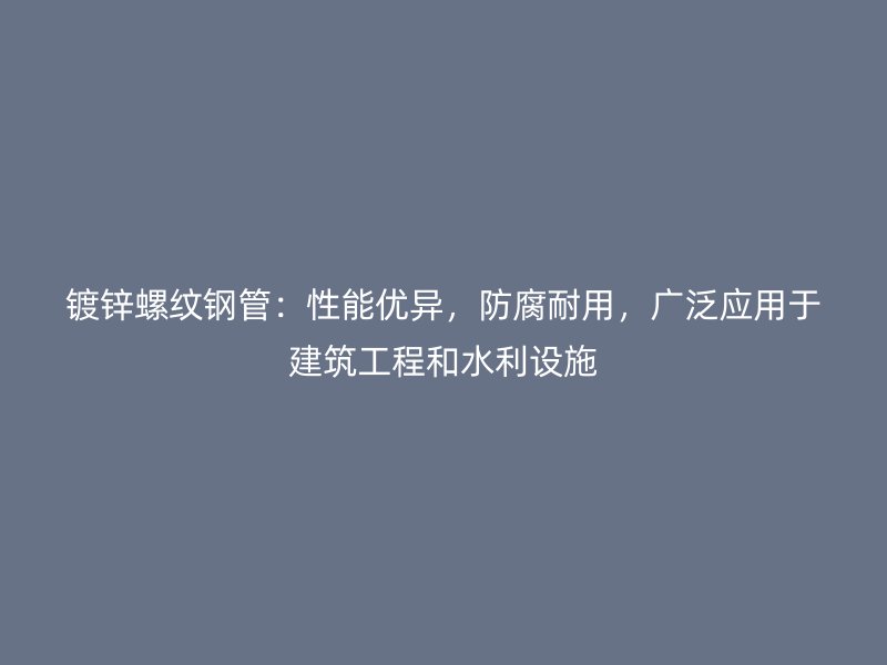 鍍鋅螺紋鋼管：性能優(yōu)異，防腐耐用，廣泛應用于建筑工程和水利設施