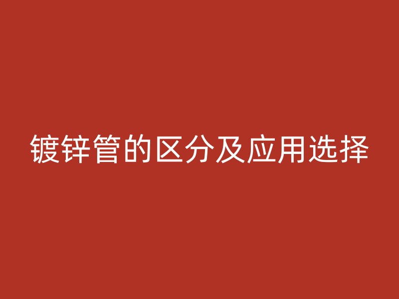 鍍鋅管的區(qū)分及應(yīng)用選擇