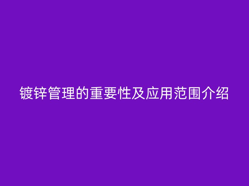 鍍鋅管理的重要性及應(yīng)用范圍介紹
