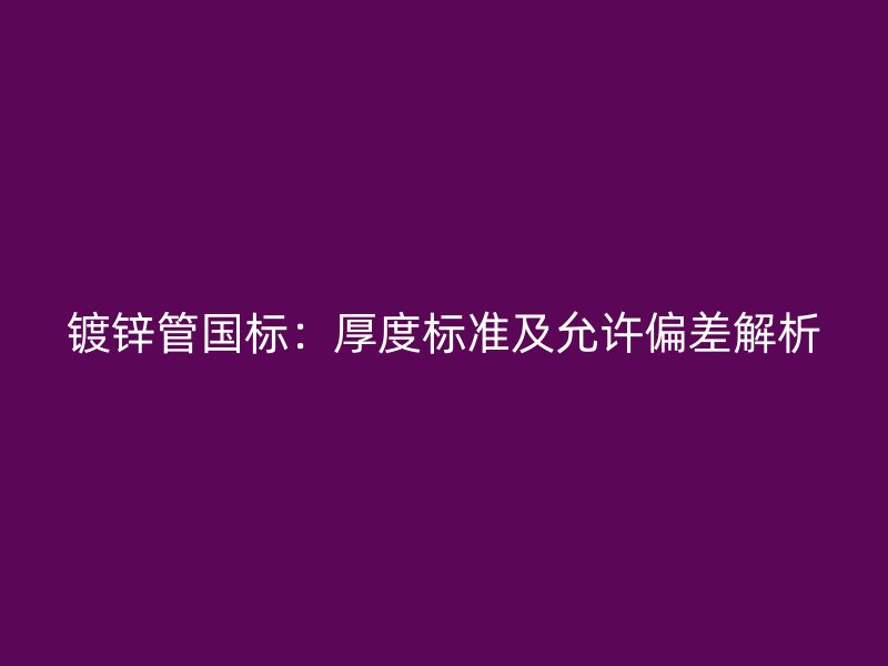 鍍鋅管國標：厚度標準及允許偏差解析