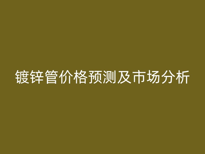 鍍鋅管價格預(yù)測及市場分析