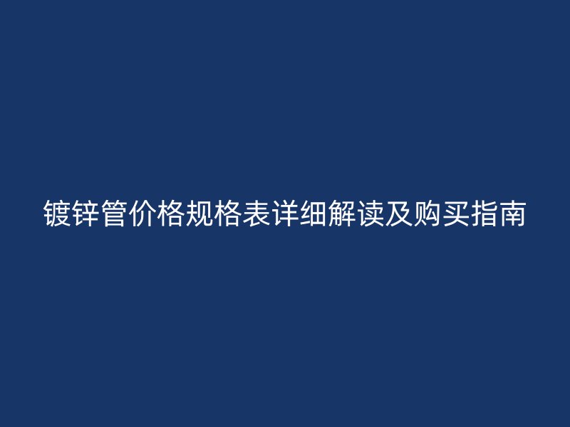 鍍鋅管價(jià)格規(guī)格表詳細(xì)解讀及購(gòu)買(mǎi)指南