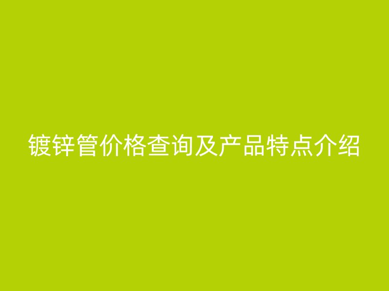 鍍鋅管價(jià)格查詢及產(chǎn)品特點(diǎn)介紹