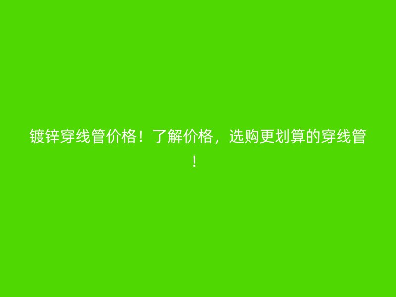 鍍鋅穿線管價格！了解價格，選購更劃算的穿線管！