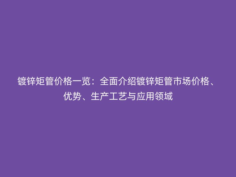 鍍鋅矩管價(jià)格一覽：全面介紹鍍鋅矩管市場價(jià)格、優(yōu)勢、生產(chǎn)工藝與應(yīng)用領(lǐng)域