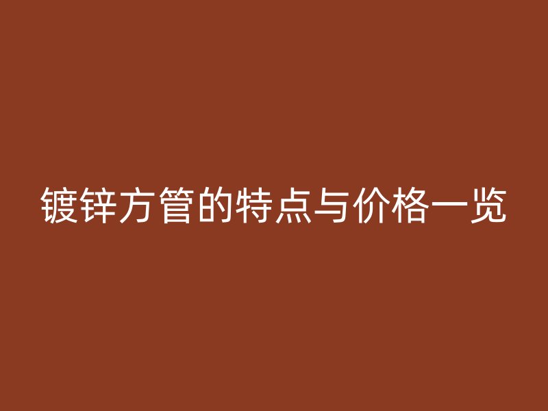 鍍鋅方管的特點(diǎn)與價(jià)格一覽