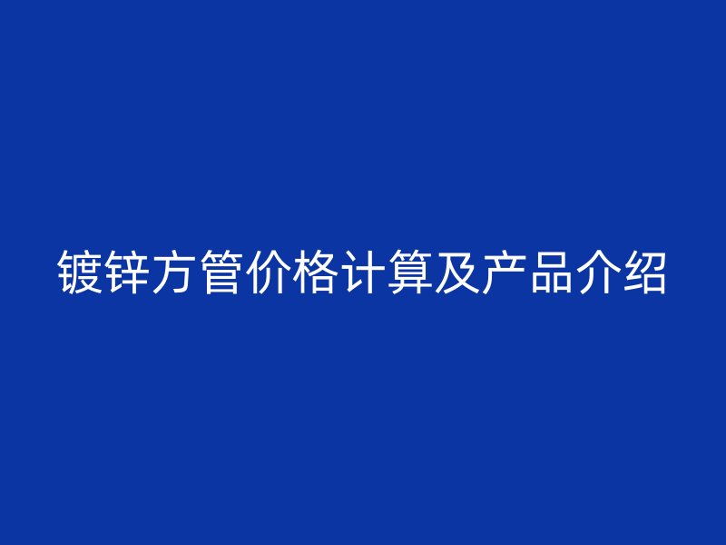 鍍鋅方管價格計算及產(chǎn)品介紹