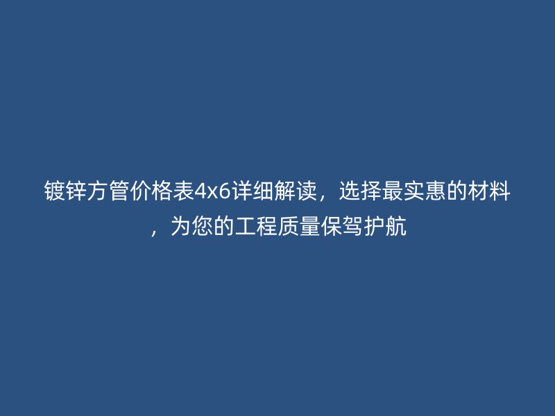 鍍鋅方管價(jià)格表4x6詳細(xì)解讀，選擇最實(shí)惠的材料，為您的工程質(zhì)量保駕護(hù)航