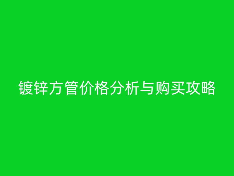 鍍鋅方管價(jià)格分析與購買攻略