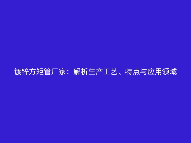 鍍鋅方矩管廠家：解析生產(chǎn)工藝、特點(diǎn)與應(yīng)用領(lǐng)域