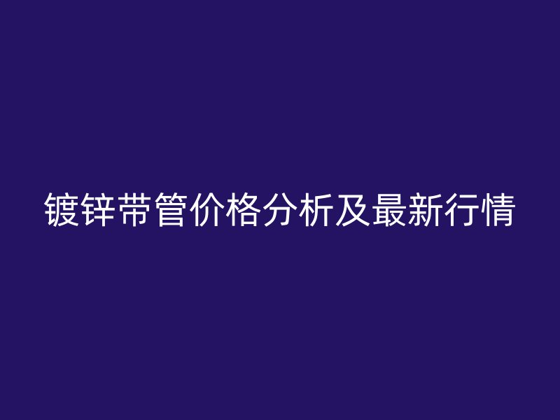 鍍鋅帶管價(jià)格分析及最新行情