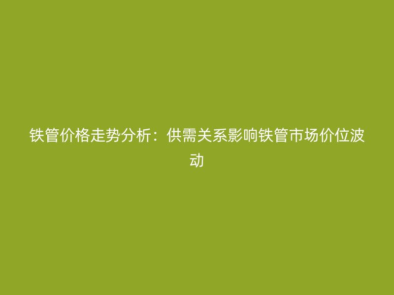 鐵管價(jià)格走勢(shì)分析：供需關(guān)系影響鐵管市場(chǎng)價(jià)位波動(dòng)