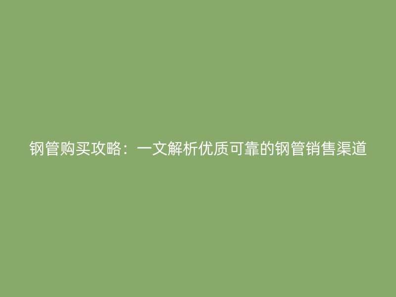 鋼管購(gòu)買攻略：一文解析優(yōu)質(zhì)可靠的鋼管銷售渠道