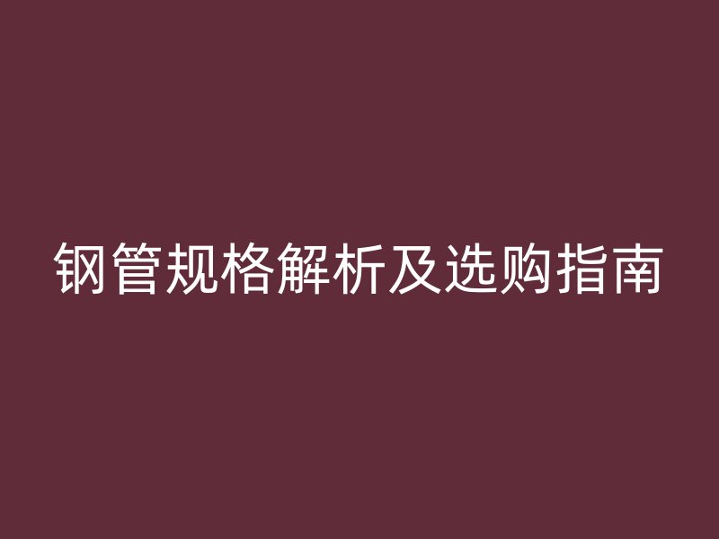 鋼管規(guī)格解析及選購(gòu)指南