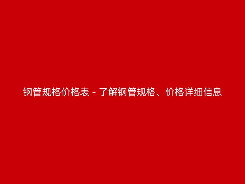 鋼管規(guī)格價格表 - 了解鋼管規(guī)格、價格詳細信息
