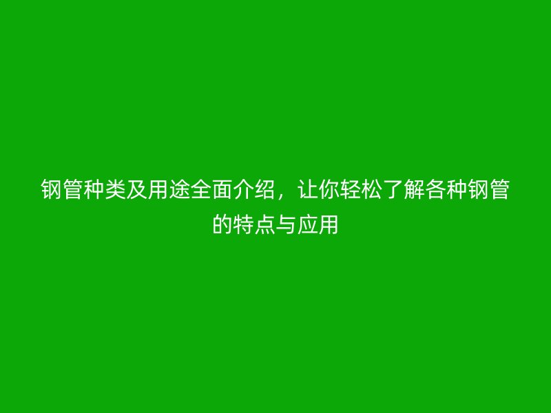 鋼管種類及用途全面介紹，讓你輕松了解各種鋼管的特點(diǎn)與應(yīng)用