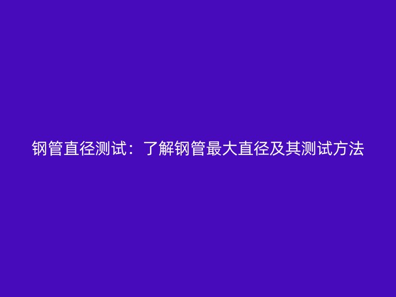 鋼管直徑測試：了解鋼管最大直徑及其測試方法