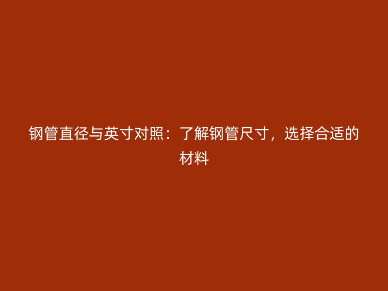 鋼管直徑與英寸對(duì)照：了解鋼管尺寸，選擇合適的材料