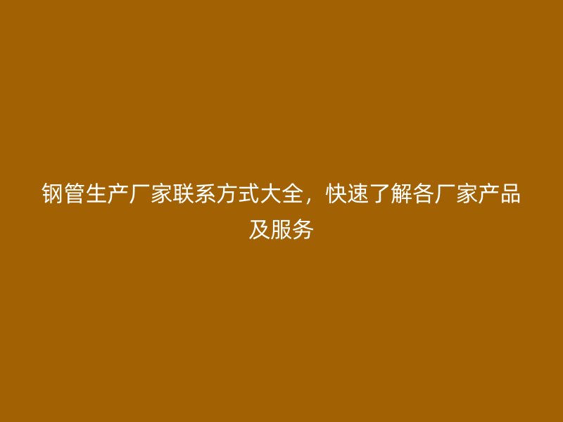 鋼管生產(chǎn)廠家聯(lián)系方式大全，快速了解各廠家產(chǎn)品及服務(wù)