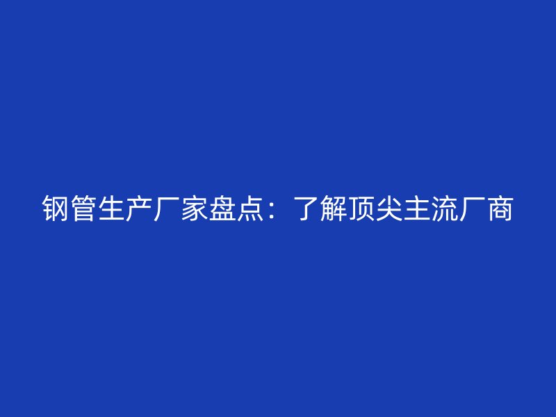 鋼管生產(chǎn)廠家盤點(diǎn)：了解頂尖主流廠商