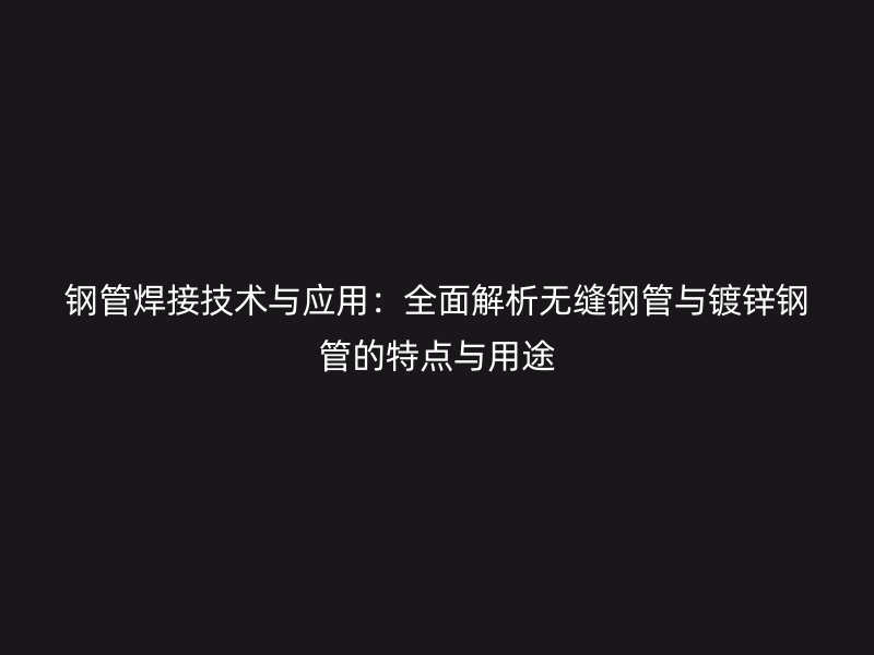 鋼管焊接技術(shù)與應用：全面解析無縫鋼管與鍍鋅鋼管的特點與用途