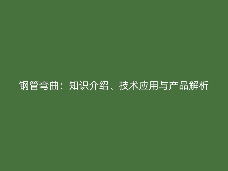 鋼管彎曲：知識(shí)介紹、技術(shù)應(yīng)用與產(chǎn)品解析