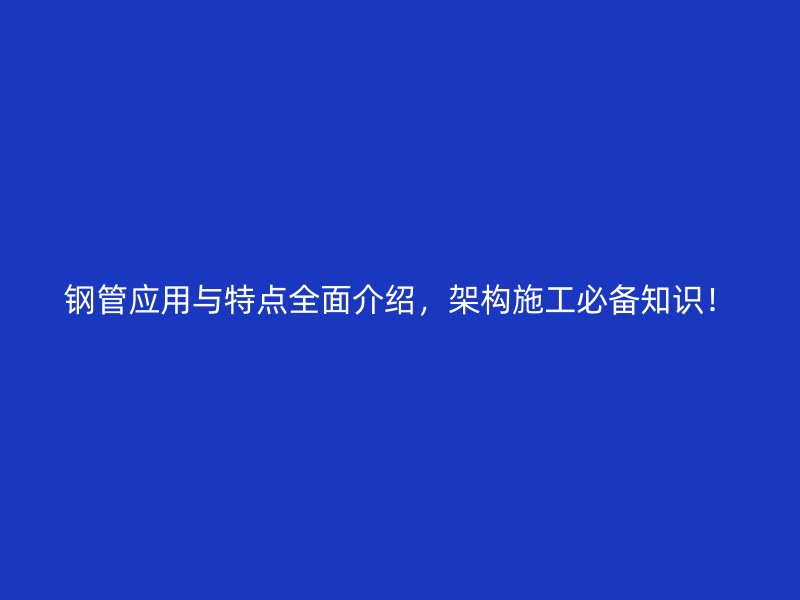 鋼管應(yīng)用與特點全面介紹，架構(gòu)施工必備知識！