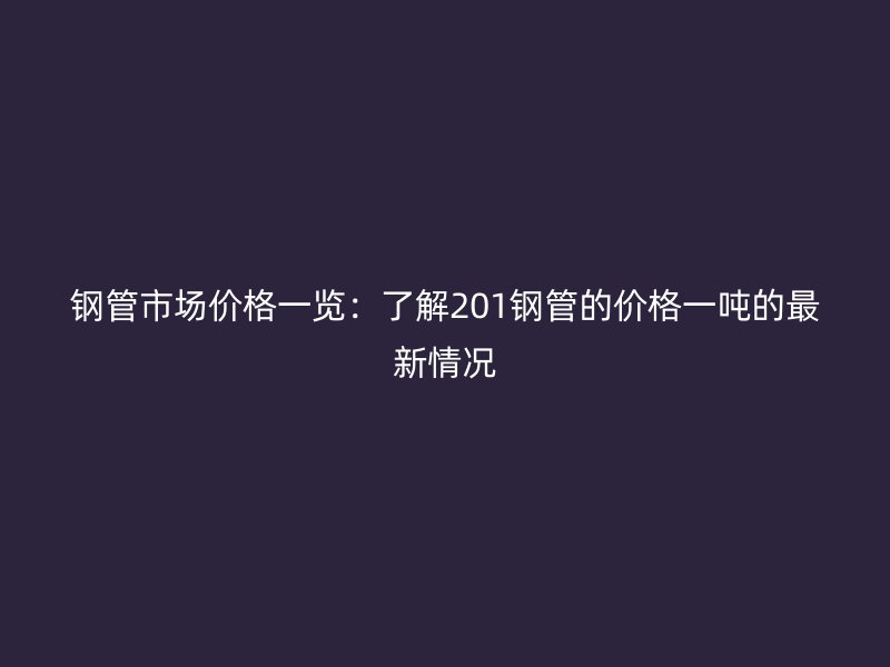 鋼管市場(chǎng)價(jià)格一覽：了解201鋼管的價(jià)格一噸的最新情況