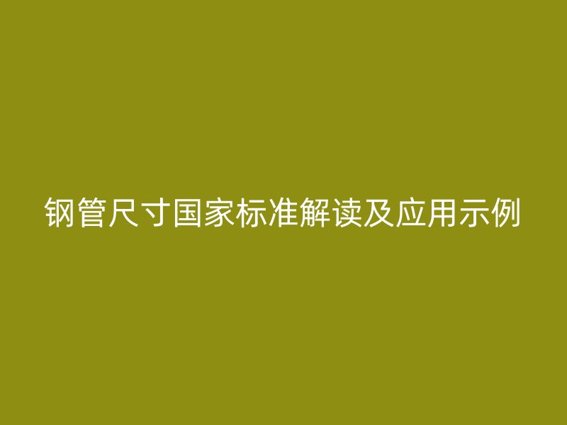 鋼管尺寸國家標(biāo)準(zhǔn)解讀及應(yīng)用示例