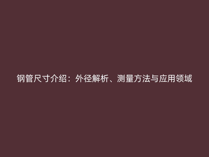 鋼管尺寸介紹：外徑解析、測(cè)量方法與應(yīng)用領(lǐng)域