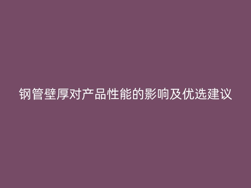 鋼管壁厚對(duì)產(chǎn)品性能的影響及優(yōu)選建議