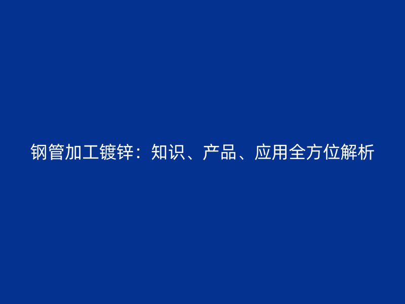 鋼管加工鍍鋅：知識、產品、應用全方位解析