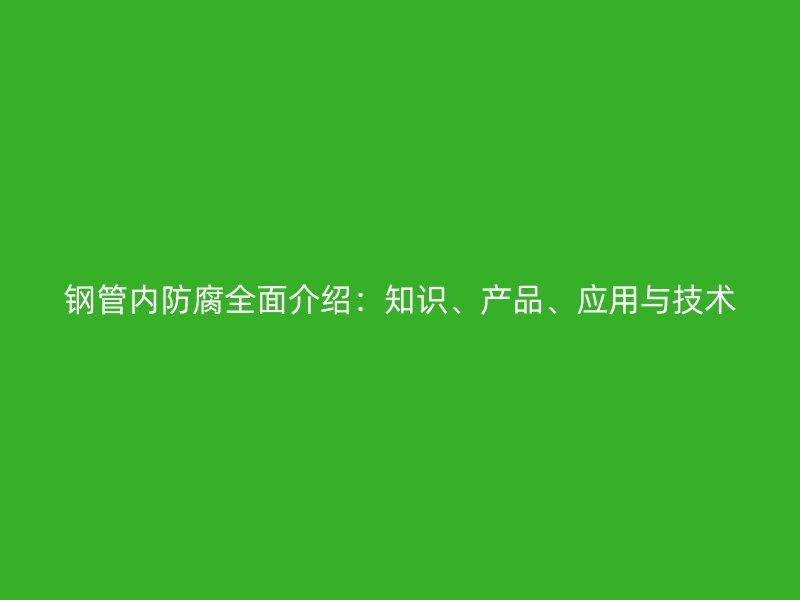 鋼管內(nèi)防腐全面介紹：知識、產(chǎn)品、應(yīng)用與技術(shù)