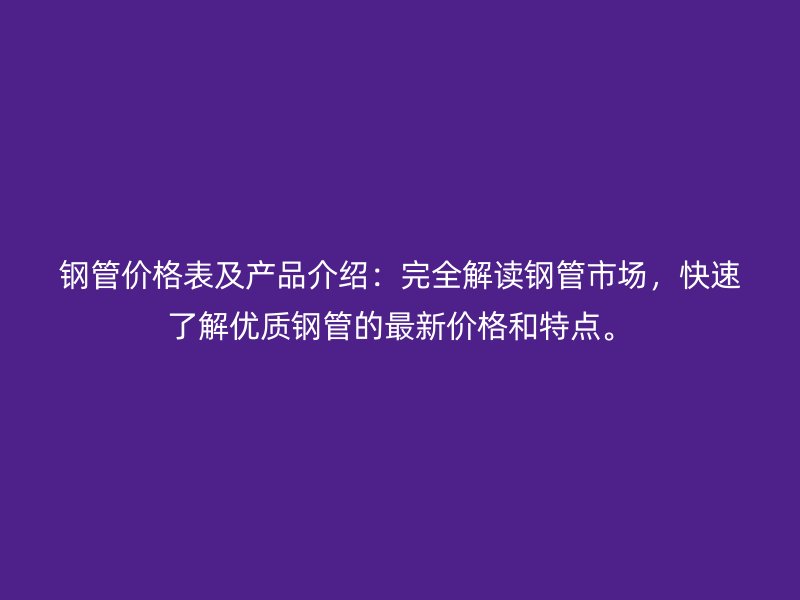 鋼管價格表及產(chǎn)品介紹：完全解讀鋼管市場，快速了解優(yōu)質(zhì)鋼管的最新價格和特點。